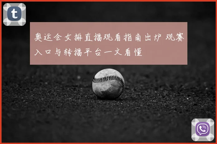 奥运会女排直播观看指南出炉 观赛入口与转播平台一文看懂