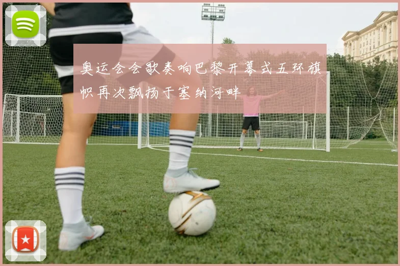 奥运会会歌奏响巴黎开幕式五环旗帜再次飘扬于塞纳河畔