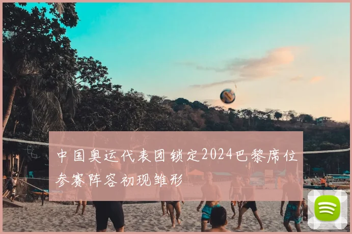 中国奥运代表团锁定2024巴黎席位参赛阵容初现雏形