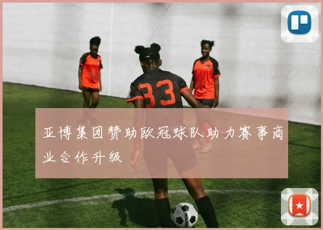 亚博集团赞助欧冠球队助力赛事商业合作升级