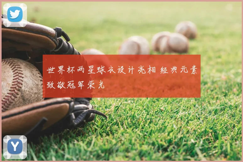 世界杯两星球衣设计亮相 经典元素致敬冠军荣光