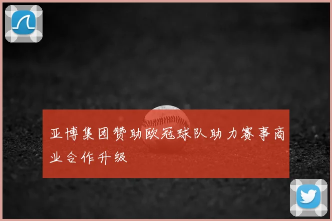 亚博集团赞助欧冠球队助力赛事商业合作升级