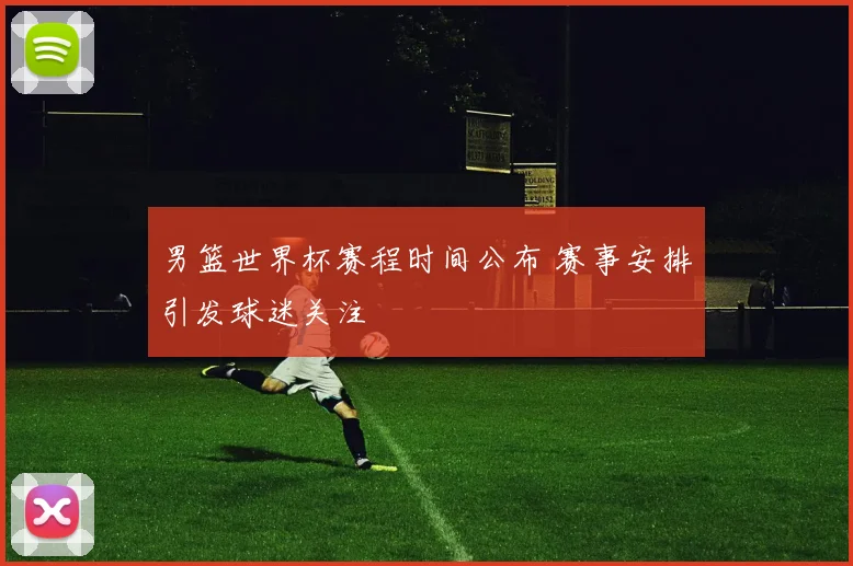 男篮世界杯赛程时间公布 赛事安排引发球迷关注