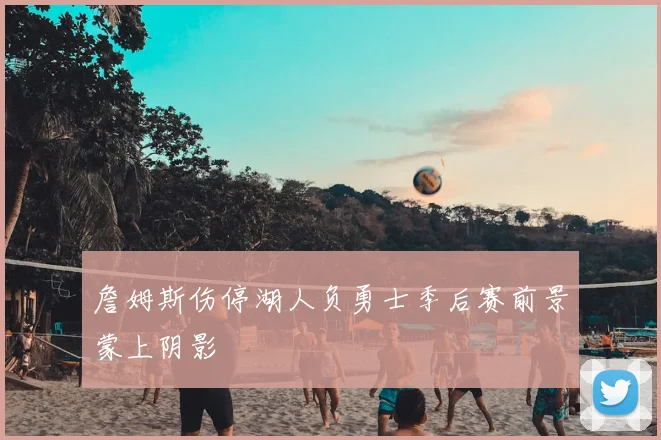 詹姆斯伤停湖人负勇士季后赛前景蒙上阴影