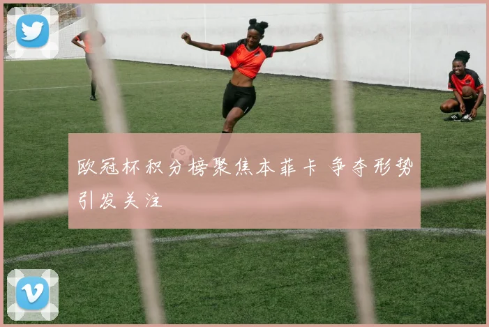 欧冠杯积分榜聚焦本菲卡 争夺形势引发关注