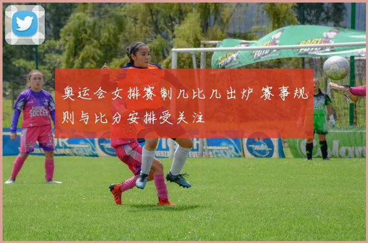 奥运会女排赛制几比几出炉 赛事规则与比分安排受关注