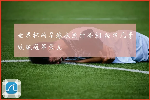 世界杯两星球衣设计亮相 经典元素致敬冠军荣光