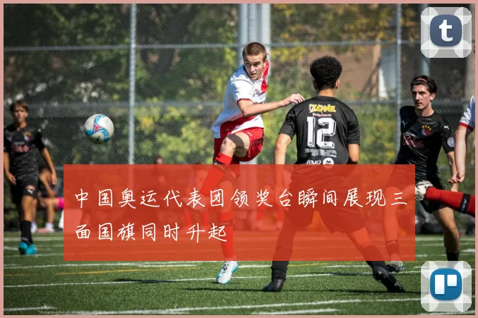 中国奥运代表团领奖台瞬间展现三面国旗同时升起