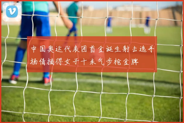 中国奥运代表团首金诞生射击选手杨倩摘得女子十米气步枪金牌