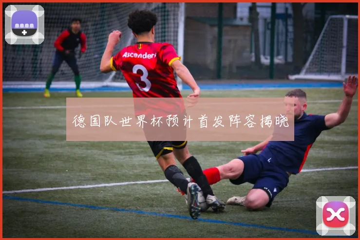 德国队世界杯预计首发阵容揭晓