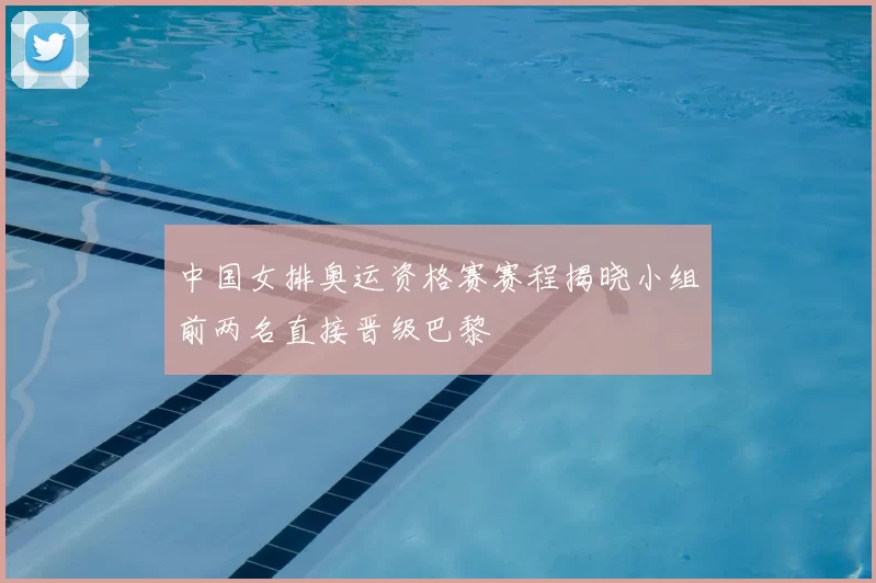中国女排奥运资格赛赛程揭晓小组前两名直接晋级巴黎