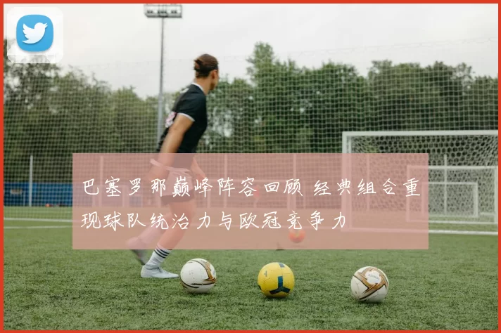 巴塞罗那巅峰阵容回顾 经典组合重现球队统治力与欧冠竞争力