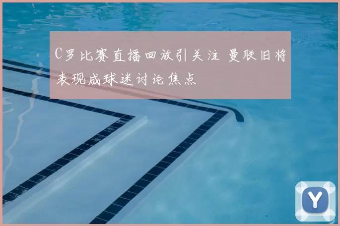 C罗比赛直播回放引关注 曼联旧将表现成球迷讨论焦点