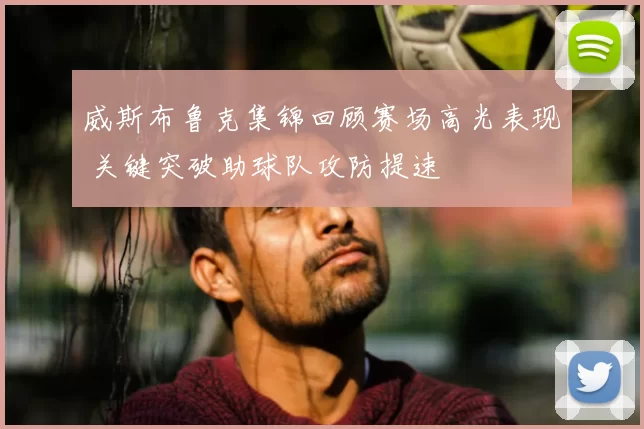威斯布鲁克集锦回顾赛场高光表现 关键突破助球队攻防提速