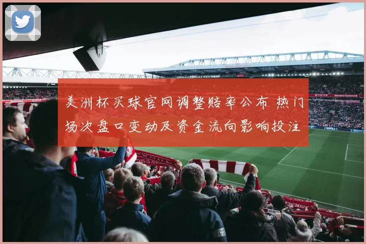美洲杯买球官网调整赔率公布 热门场次盘口变动及资金流向影响投注选择