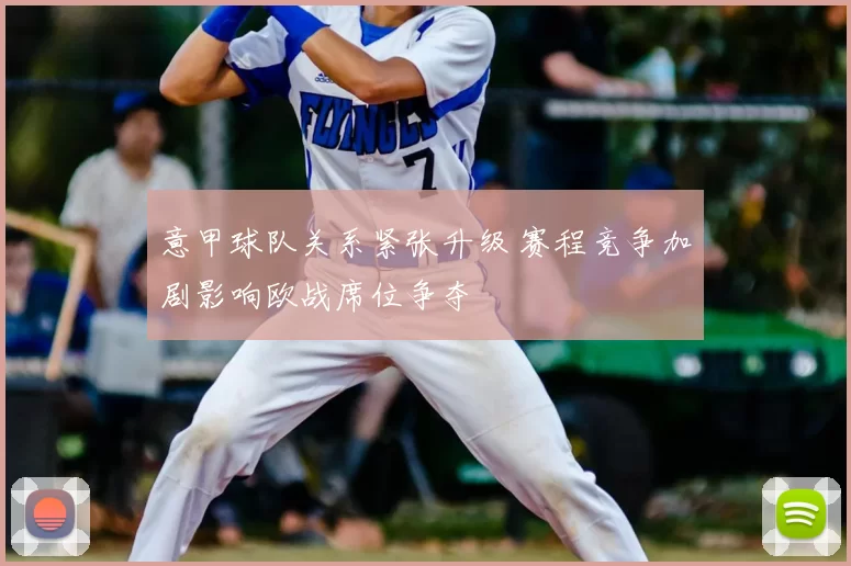 意甲球队关系紧张升级 赛程竞争加剧影响欧战席位争夺