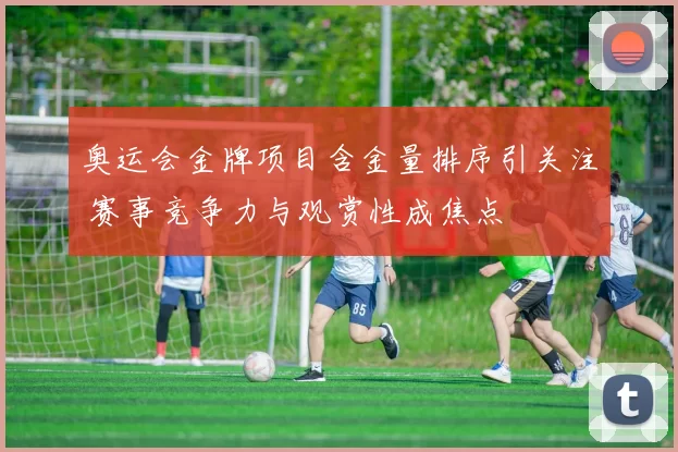奥运会金牌项目含金量排序引关注 赛事竞争力与观赏性成焦点
