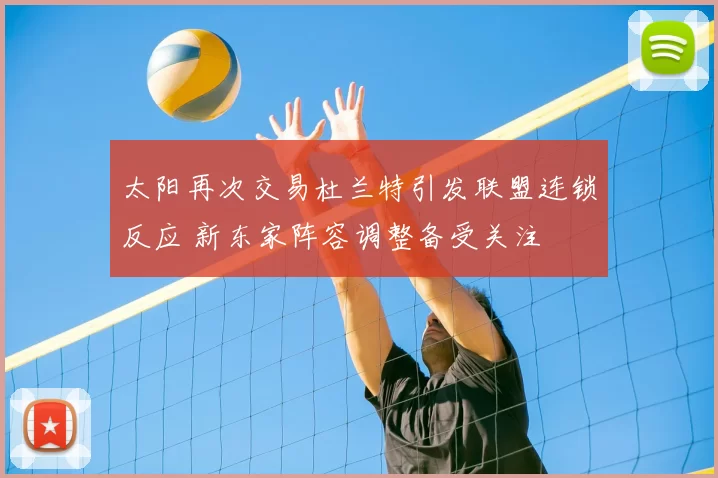 太阳再次交易杜兰特引发联盟连锁反应 新东家阵容调整备受关注