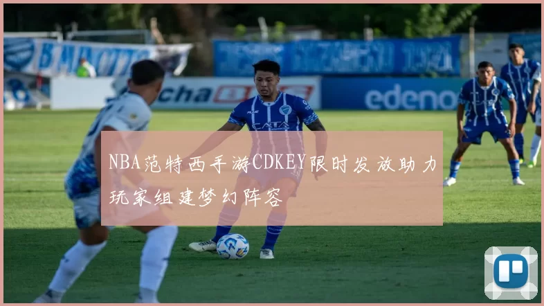NBA范特西手游CDKEY限时发放助力玩家组建梦幻阵容
