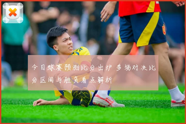 今日球赛预测比分出炉 多场对决比分区间与胜负看点解析