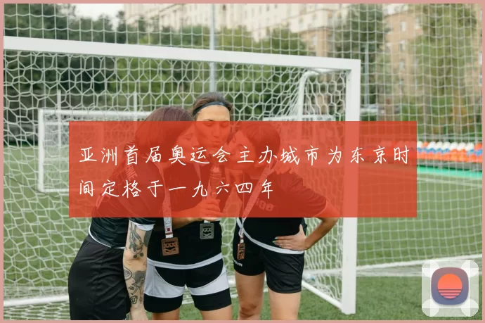 亚洲首届奥运会主办城市为东京时间定格于一九六四年