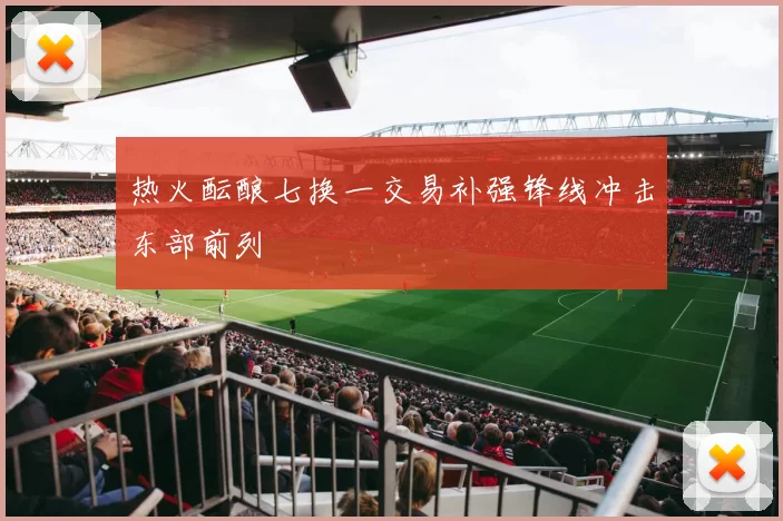 热火酝酿七换一交易补强锋线冲击东部前列