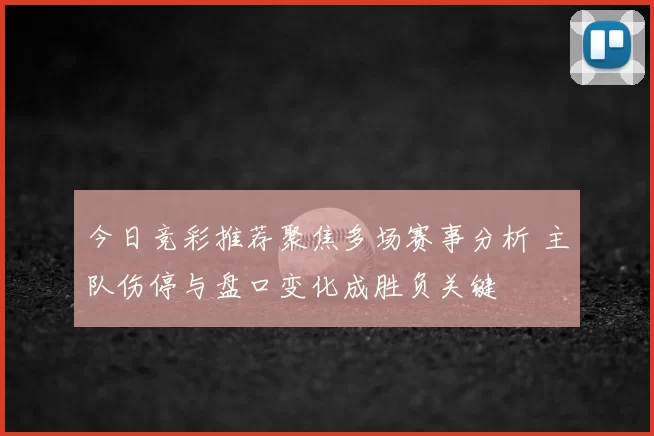 今日竞彩推荐聚焦多场赛事分析 主队伤停与盘口变化成胜负关键