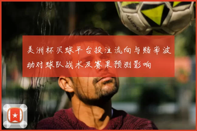 美洲杯买球平台投注流向与赔率波动对球队战术及赛果预测影响