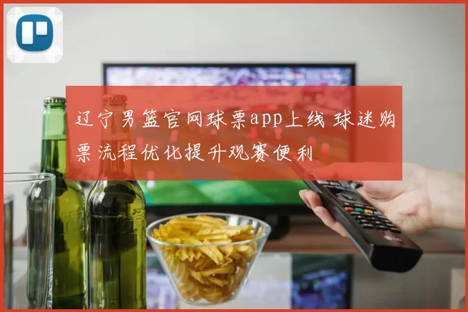 辽宁男篮官网球票app上线 球迷购票流程优化提升观赛便利