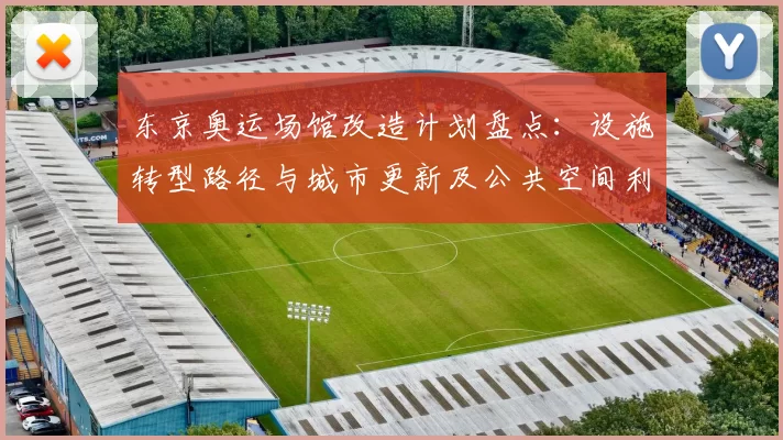 东京奥运场馆改造计划盘点：设施转型路径与城市更新及公共空间利用影响