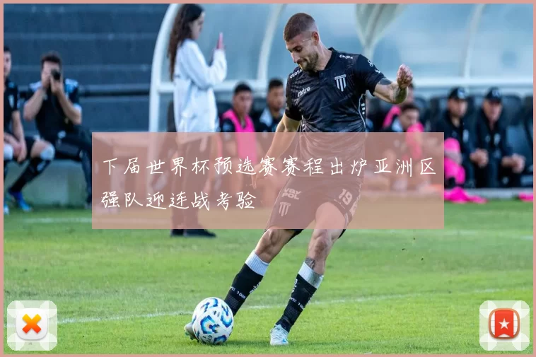 下届世界杯预选赛赛程出炉亚洲区强队迎连战考验