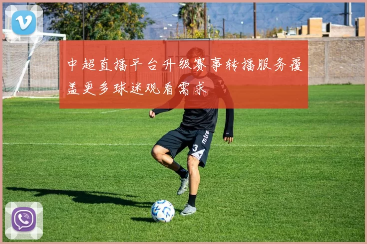 中超直播平台升级赛事转播服务覆盖更多球迷观看需求