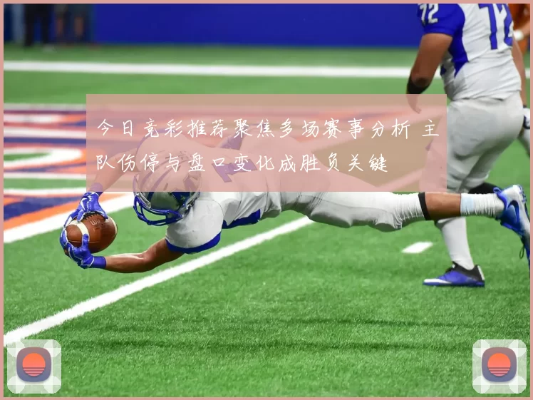 今日竞彩推荐聚焦多场赛事分析 主队伤停与盘口变化成胜负关键