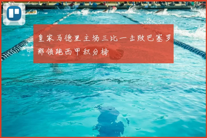 皇家马德里主场三比一击败巴塞罗那领跑西甲积分榜