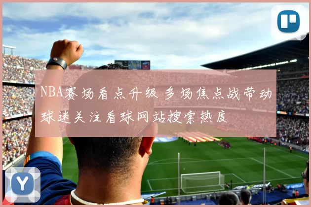 NBA赛场看点升级 多场焦点战带动球迷关注看球网站搜索热度