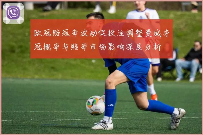 欧冠赔冠率波动促投注调整曼城夺冠概率与赔率市场影响深度分析