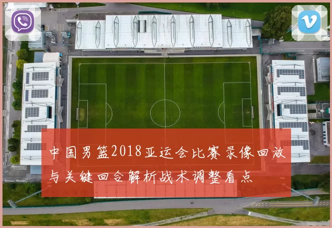 中国男篮2018亚运会比赛录像回放与关键回合解析战术调整看点