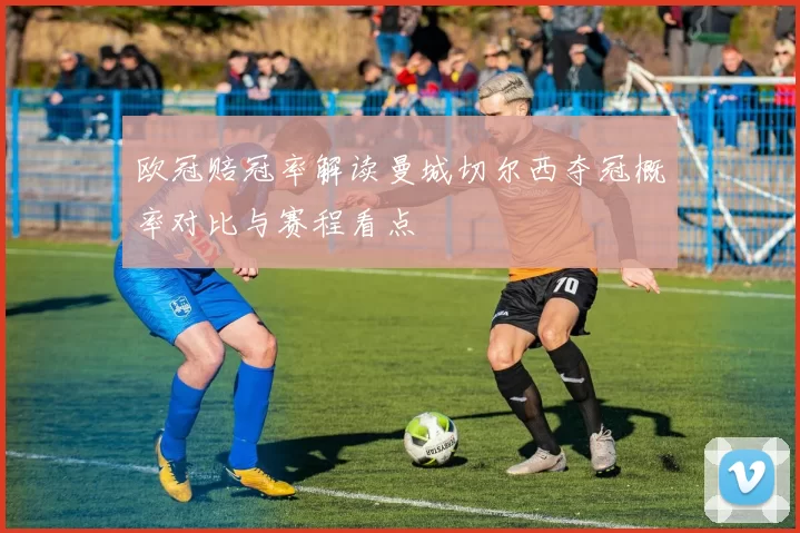 欧冠赔冠率解读曼城切尔西夺冠概率对比与赛程看点
