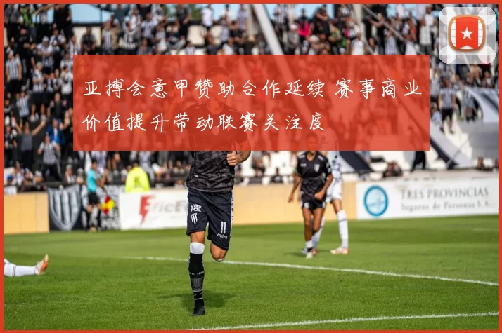 亚搏会意甲赞助合作延续 赛事商业价值提升带动联赛关注度