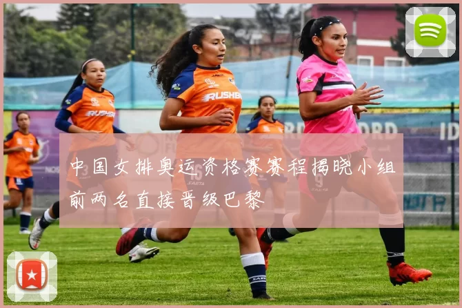 中国女排奥运资格赛赛程揭晓小组前两名直接晋级巴黎