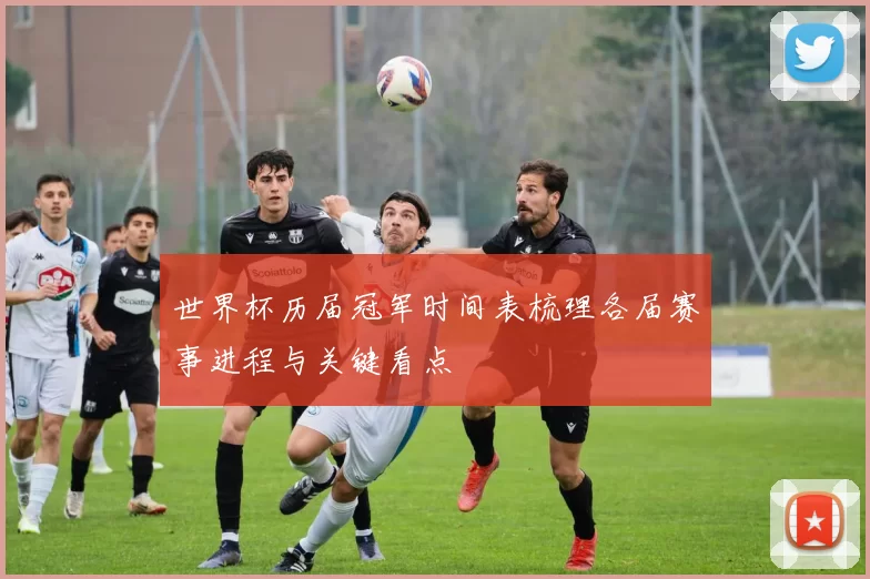 世界杯历届冠军时间表梳理各届赛事进程与关键看点