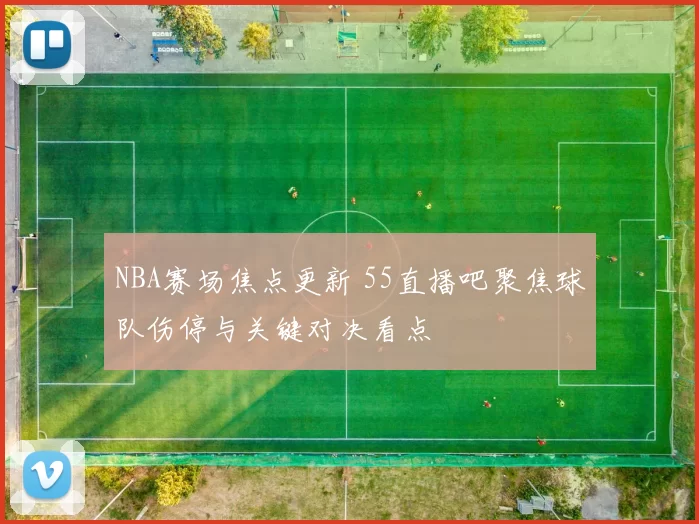 NBA赛场焦点更新 55直播吧聚焦球队伤停与关键对决看点