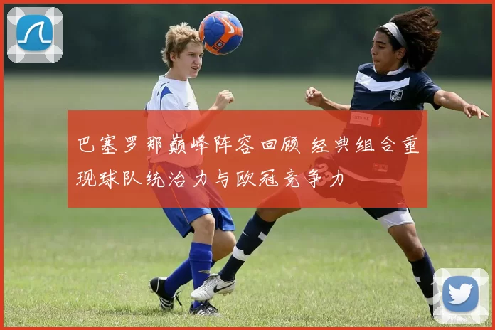 巴塞罗那巅峰阵容回顾 经典组合重现球队统治力与欧冠竞争力