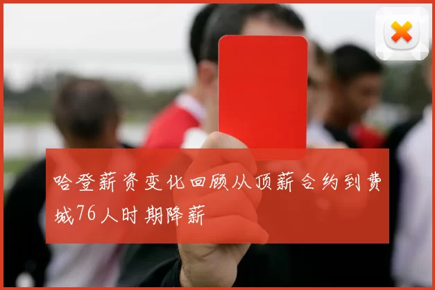 哈登薪资变化回顾从顶薪合约到费城76人时期降薪