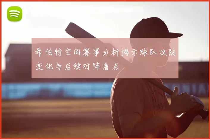 希伯特空间赛事分析揭示球队攻防变化与后续对阵看点