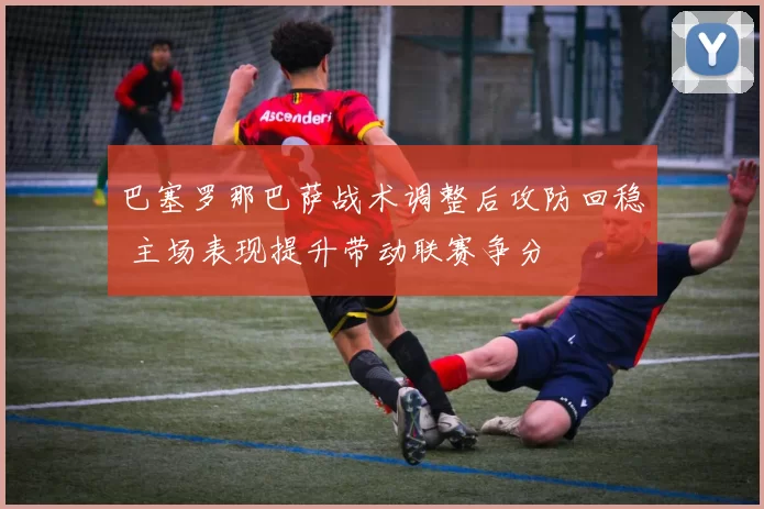 巴塞罗那巴萨战术调整后攻防回稳 主场表现提升带动联赛争分