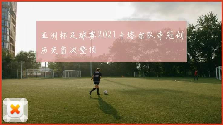 亚洲杯足球赛2021卡塔尔队夺冠创历史首次登顶