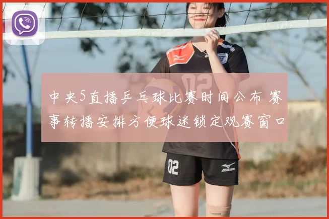 中央5直播乒乓球比赛时间公布 赛事转播安排方便球迷锁定观赛窗口