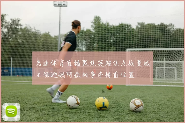 光速体育直播聚焦英超焦点战曼城主场迎战阿森纳争夺榜首位置