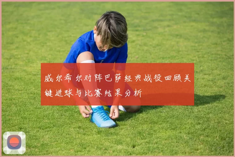 威尔希尔对阵巴萨经典战役回顾关键进球与比赛结果分析